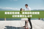 离婚后在结婚，离婚后在结婚登记时需要什么证件