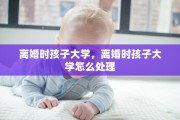 离婚时孩子大学，离婚时孩子大学怎么处理