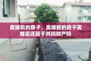 离婚前的房子，离婚前的房子离婚后还属于共同财产吗