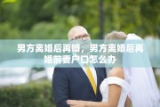男方离婚后再婚，男方离婚后再婚前妻户口怎么办