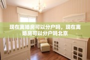 现在离婚房可以分户吗，现在离婚房可以分户吗北京