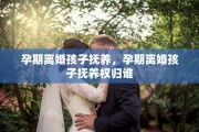 孕期离婚孩子抚养，孕期离婚孩子抚养权归谁