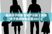 离婚孩子抚养及财产分割（离婚孩子抚养权怎么算2021）