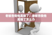 老板告我他离婚了，老板告我他离婚了怎么办