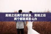 离婚之后两个都联系，离婚之后两个都联系怎么办