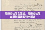 离婚协议怎么添加，离婚协议怎么添加曾用名和未婚名