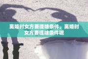 离婚时女方要提啥条件，离婚时女方要提啥条件呢