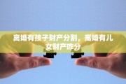 离婚有孩子财产分割，离婚有儿女财产咋分