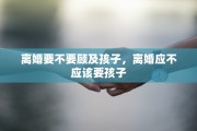 离婚要不要顾及孩子，离婚应不应该要孩子