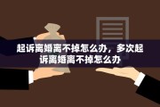 起诉离婚离不掉怎么办，多次起诉离婚离不掉怎么办