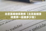 北京离婚律师费用（北京离婚律师费用一般要多少钱）