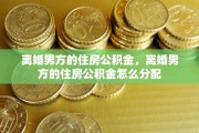 离婚男方的住房公积金，离婚男方的住房公积金怎么分配