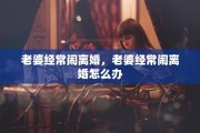 老婆经常闹离婚，老婆经常闹离婚怎么办