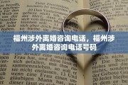 福州涉外离婚咨询电话，福州涉外离婚咨询电话号码
