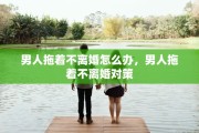 男人拖着不离婚怎么办，男人拖着不离婚对策