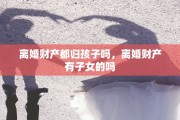 离婚财产都归孩子吗，离婚财产有子女的吗
