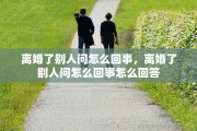 离婚了别人问怎么回事，离婚了别人问怎么回事怎么回答