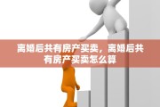 离婚后共有房产买卖，离婚后共有房产买卖怎么算
