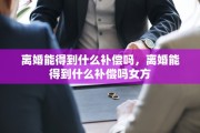 离婚能得到什么补偿吗，离婚能得到什么补偿吗女方