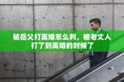 被岳父打离婚怎么判，被老丈人打了到离婚的时候了