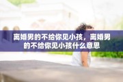 离婚男的不给你见小孩，离婚男的不给你见小孩什么意思