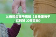 父母现金赠予离婚（父母赠与子女的钱 父母离婚）