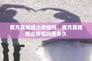 男方离婚提出赔偿吗，男方离婚提出赔偿吗要多久