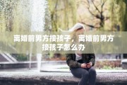 离婚前男方接孩子，离婚前男方接孩子怎么办