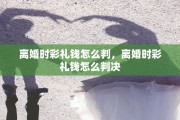 离婚时彩礼钱怎么判，离婚时彩礼钱怎么判决