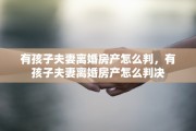 有孩子夫妻离婚房产怎么判，有孩子夫妻离婚房产怎么判决
