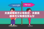 夫妻离婚男方父母责任，夫妻离婚男方父母责任怎么分