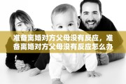准备离婚对方父母没有反应，准备离婚对方父母没有反应怎么办