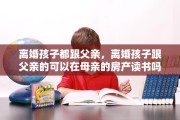 离婚孩子都跟父亲，离婚孩子跟父亲的可以在母亲的房产读书吗