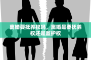 离婚要抚养权吗，离婚是要抚养权还是监护权