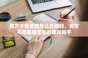 男方不想离婚怎么办理吗，男方不想离婚怎么办理吗知乎