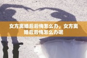 女方离婚后后悔怎么办，女方离婚后后悔怎么办呢