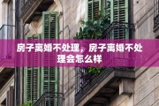 房子离婚不处理，房子离婚不处理会怎么样