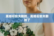 离婚后前夫翻脸，离婚后前夫翻脸了
