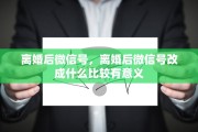 离婚后微信号，离婚后微信号改成什么比较有意义