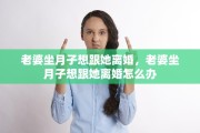 老婆坐月子想跟她离婚，老婆坐月子想跟她离婚怎么办