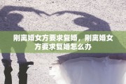 刚离婚女方要求复婚，刚离婚女方要求复婚怎么办