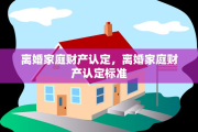 离婚家庭财产认定，离婚家庭财产认定标准