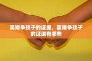 离婚争孩子的证据，离婚争孩子的证据有哪些