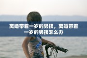 离婚带着一岁的男孩，离婚带着一岁的男孩怎么办