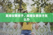 离婚女要孩子，离婚女要孩子怎么办
