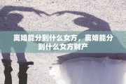 离婚能分到什么女方，离婚能分到什么女方财产