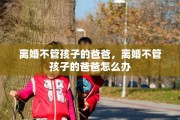 离婚不管孩子的爸爸，离婚不管孩子的爸爸怎么办