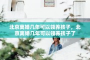 北京离婚几年可以领养孩子，北京离婚几年可以领养孩子了