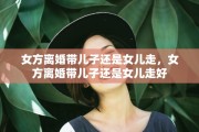 女方离婚带儿子还是女儿走，女方离婚带儿子还是女儿走好
