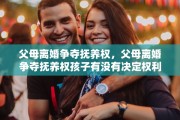 父母离婚争夺抚养权，父母离婚争夺抚养权孩子有没有决定权利